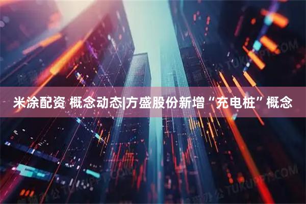 米涂配资 概念动态|方盛股份新增“充电桩”概念