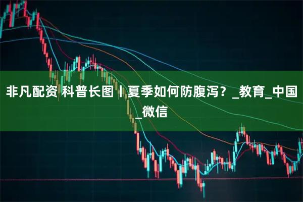 非凡配资 科普长图丨夏季如何防腹泻？_教育_中国_微信