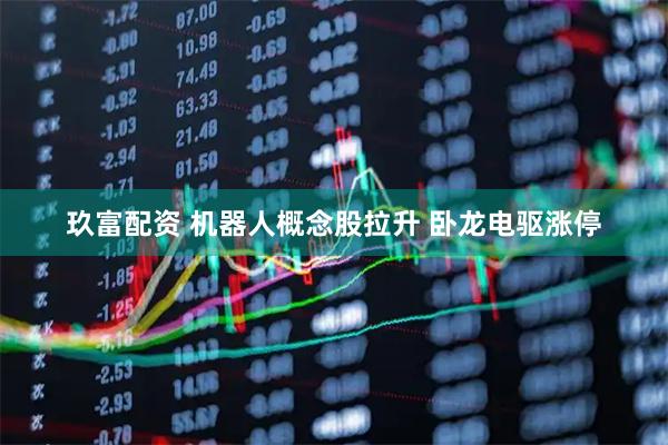 玖富配资 机器人概念股拉升 卧龙电驱涨停