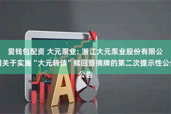 爱钱包配资 大元泵业: 浙江大元泵业股份有限公司关于实施“大元转债”赎回暨摘牌的第二次提示性公告