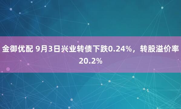 金御优配 9月3日兴业转债下跌0.24%，转股溢价率20.2%