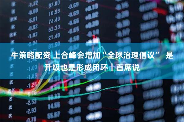 牛策略配资 上合峰会增加“全球治理倡议”  是升级也是形成闭环｜首席说
