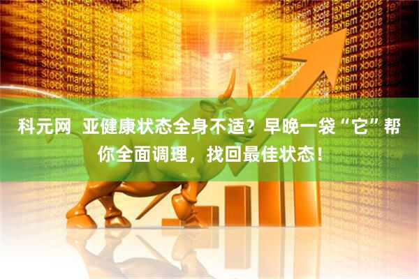 科元网  亚健康状态全身不适？早晚一袋“它”帮你全面调理，找回最佳状态！
