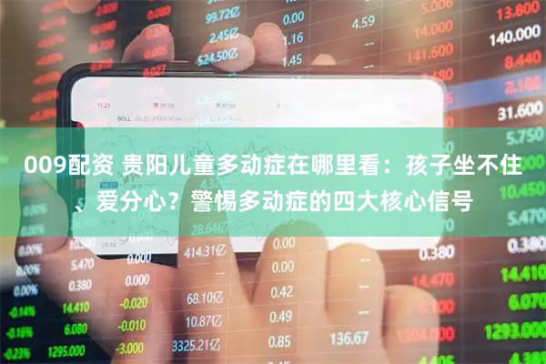 009配资 贵阳儿童多动症在哪里看：孩子坐不住、爱分心？警惕多动症的四大核心信号