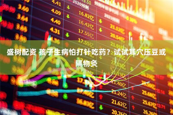 盛树配资 孩子生病怕打针吃药？试试耳穴压豆或隔物灸