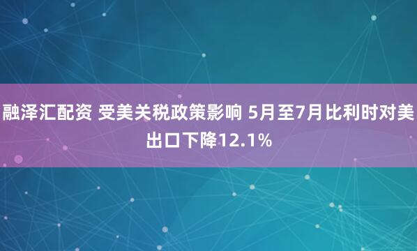 融泽汇配资 受美关税政策影响 5月至7月比利时对美出口下降12.1%