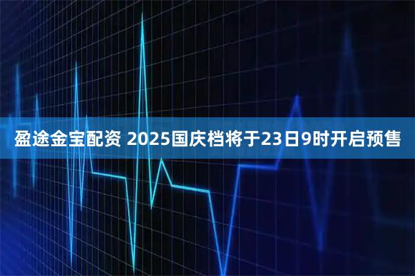 盈途金宝配资 2025国庆档将于23日9时开启预售