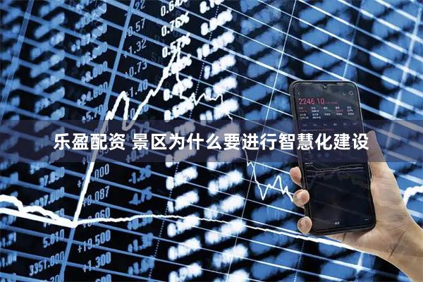 乐盈配资 景区为什么要进行智慧化建设