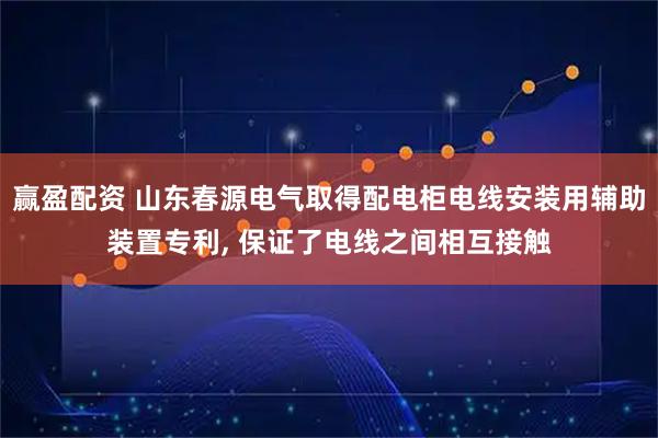 赢盈配资 山东春源电气取得配电柜电线安装用辅助装置专利, 保证了电线之间相互接触