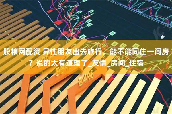 股粮网配资 异性朋友出去旅行，能不能同住一间房？说的太有道理了_友情_房间_住宿