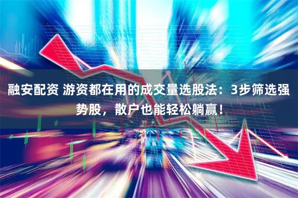 融安配资 游资都在用的成交量选股法：3步筛选强势股，散户也能轻松躺赢！