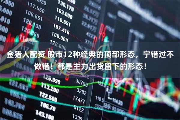 金猎人配资 股市12种经典的顶部形态，宁错过不做错！都是主力出货留下的形态！