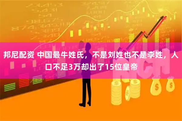 邦尼配资 中国最牛姓氏，不是刘姓也不是李姓，人口不足3万却出了15位皇帝