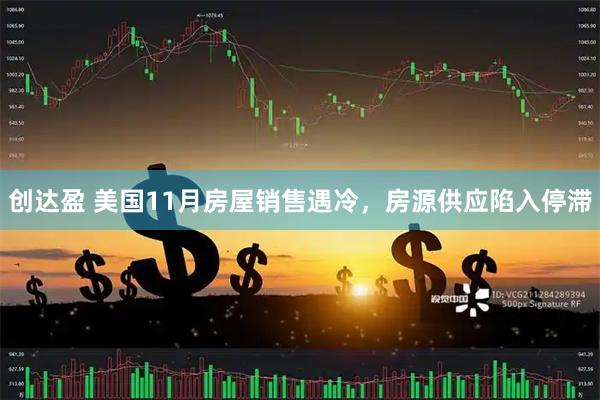 创达盈 美国11月房屋销售遇冷，房源供应陷入停滞
