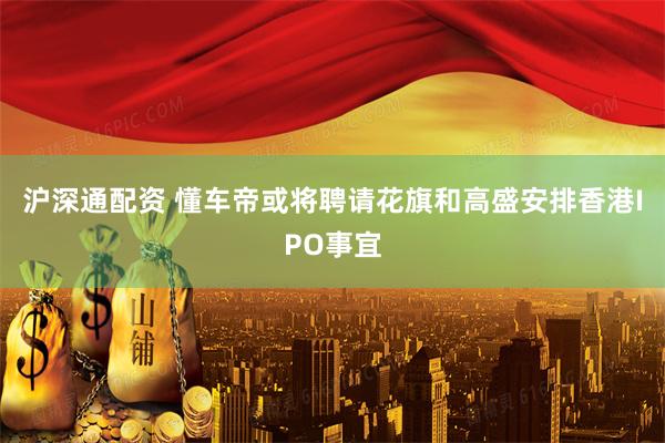 沪深通配资 懂车帝或将聘请花旗和高盛安排香港IPO事宜