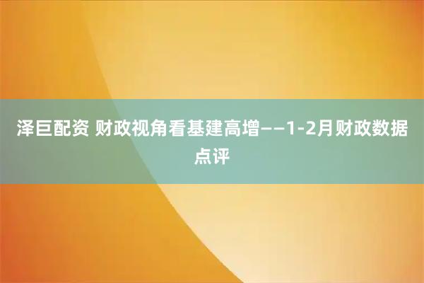 泽巨配资 财政视角看基建高增——1-2月财政数据点评